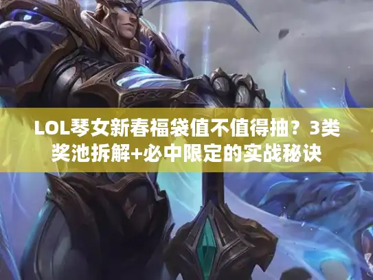 LOL琴女新春福袋值不值得抽？3类奖池拆解+必中限定的实战秘诀