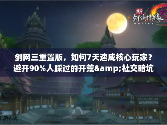 剑网三重置版,如何7天速成核心玩家?避开90%人踩过的开荒&社交暗坑 剑网三重置版,如何7天速成核心玩家?避开90%人踩过的开荒&社交暗坑