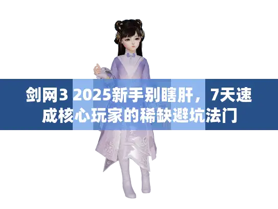 剑网3 2025新手别瞎肝，7天速成核心玩家的稀缺避坑法门