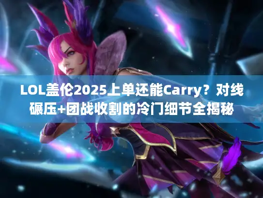 LOL盖伦2025上单还能Carry?对线碾压+团战收割的冷门细节全揭秘 LOL盖伦2025上单还能Carry?对线碾压+团战收割的冷门细节全揭秘