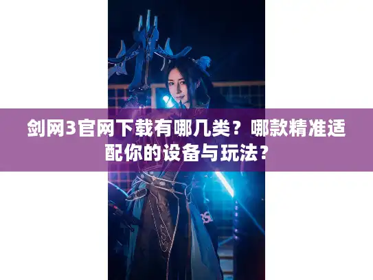 剑网3官网下载有哪几类？哪款精准适配你的设备与玩法？