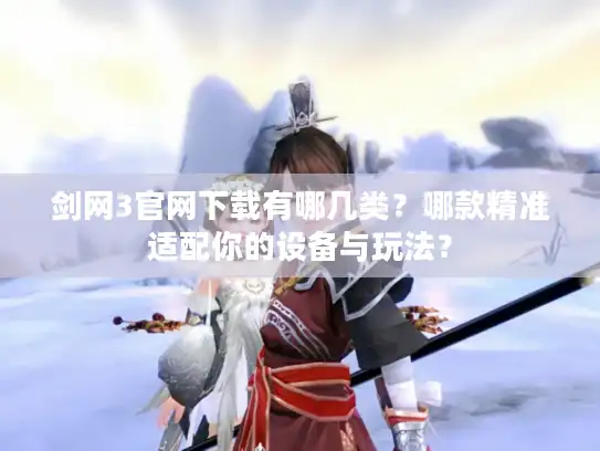 剑网3官网下载有哪几类？哪款精准适配你的设备与玩法？