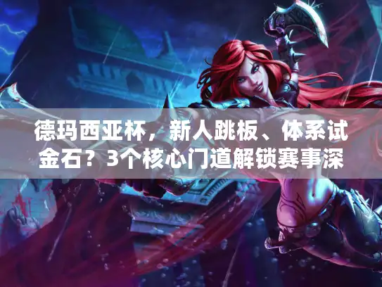 德玛西亚杯,新人跳板、体系试金石?3个核心门道解锁赛事深层价值 德玛西亚杯,新人跳板、体系试金石?3个核心门道解锁赛事深层价值