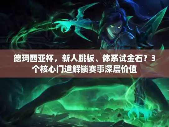 德玛西亚杯,新人跳板、体系试金石?3个核心门道解锁赛事深层价值 德玛西亚杯,新人跳板、体系试金石?3个核心门道解锁赛事深层价值