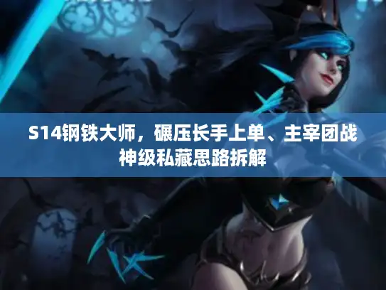 S14钢铁大师，碾压长手上单、主宰团战神级私藏思路拆解