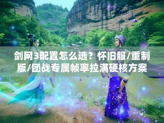 剑网3配置怎么选？怀旧服/重制版/团战专属帧率拉满硬核方案