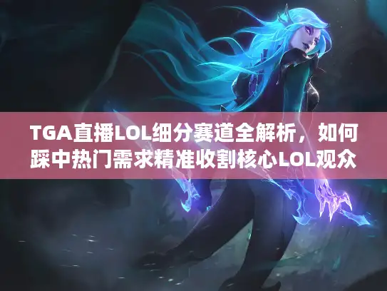 TGA直播LOL细分赛道全解析，如何踩中热门需求精准收割核心LOL观众？