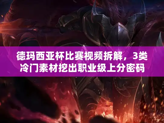 德玛西亚杯比赛视频拆解，3类冷门素材挖出职业级上分密码