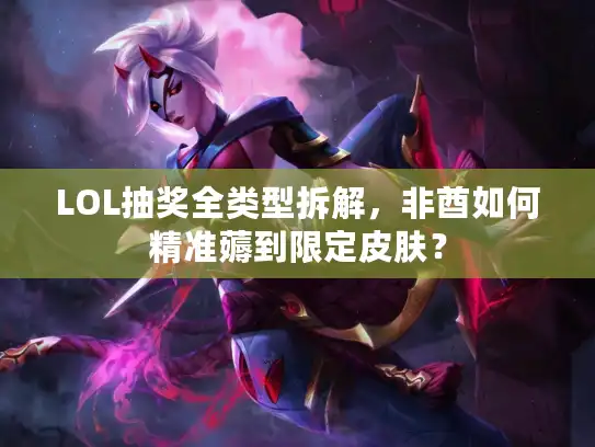 LOL抽奖全类型拆解，非酋如何精准薅到限定皮肤？