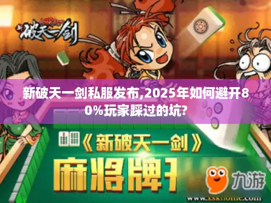 新破天一剑私服发布,2025年如何避开80%玩家踩过的坑? 新破天一剑私服发布,2025年如何避开80%玩家踩过的坑?