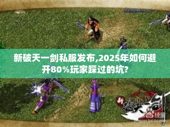 新破天一剑私服发布,2025年如何避开80%玩家踩过的坑? 新破天一剑私服发布,2025年如何避开80%玩家踩过的坑?
