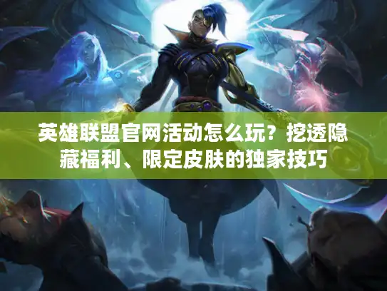 英雄联盟官网活动怎么玩？挖透隐藏福利、限定皮肤的独家技巧