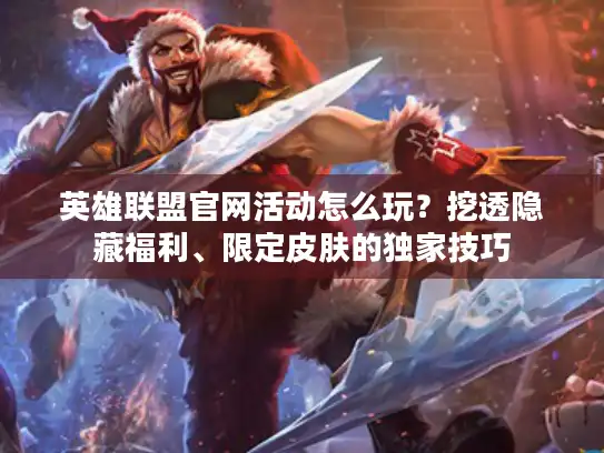 英雄联盟官网活动怎么玩？挖透隐藏福利、限定皮肤的独家技巧