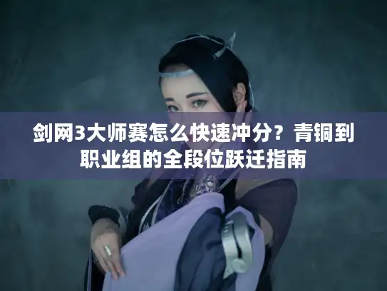 剑网3大师赛怎么快速冲分？青铜到职业组的全段位跃迁指南