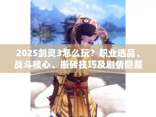 2025剑灵3怎么玩?职业选品、战斗核心、搬砖技巧及剧情隐藏全解析 2025剑灵3怎么玩?职业选品、战斗核心、搬砖技巧及剧情隐藏全解析