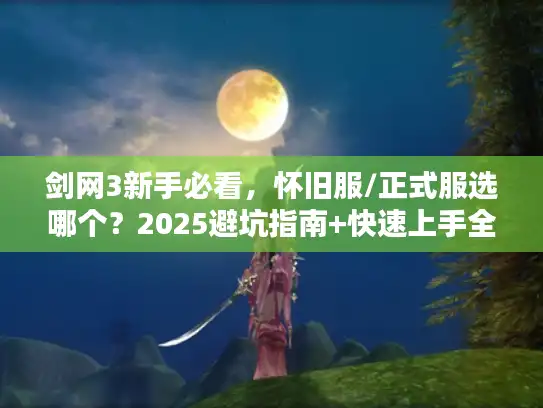 剑网3新手必看，怀旧服/正式服选哪个？2025避坑指南+快速上手全攻略
