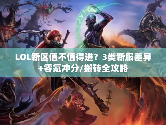 LOL新区值不值得进?3类新服差异+零氪冲分/搬砖全攻略 LOL新区值不值得进?3类新服差异+零氪冲分/搬砖全攻略