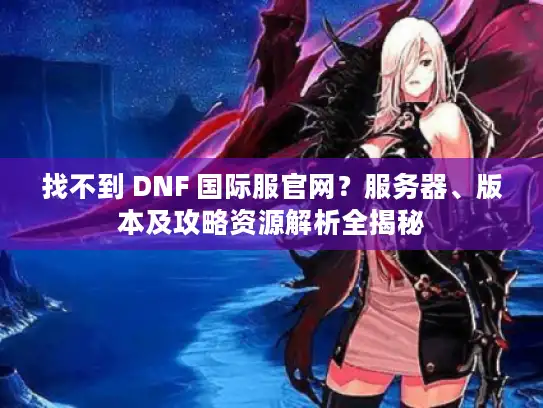 找不到 DNF 国际服官网？服务器、版本及攻略资源解析全揭秘
