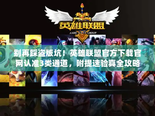 别再踩盗版坑!英雄联盟官方下载官网认准3类通道,附提速验真全攻略 别再踩盗版坑!英雄联盟官方下载官网认准3类通道,附提速验真全攻略