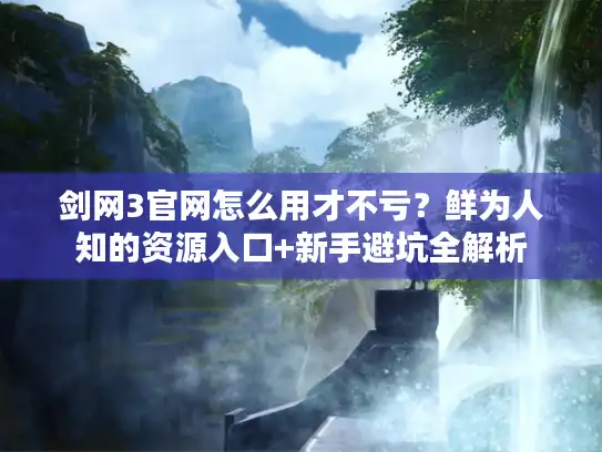 剑网3官网怎么用才不亏？鲜为人知的资源入口+新手避坑全解析