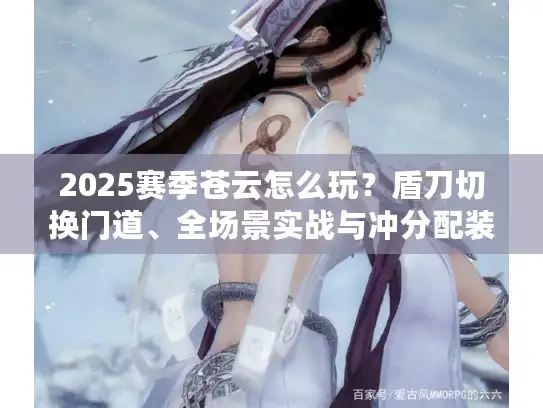 2025赛季苍云怎么玩?盾刀切换门道、全场景实战与冲分配装全解析 2025赛季苍云怎么玩?盾刀切换门道、全场景实战与冲分配装全解析