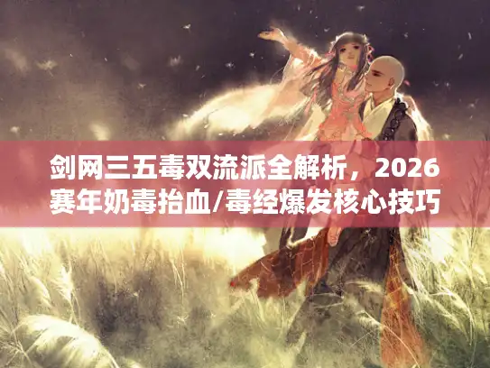 剑网三五毒双流派全解析，2026赛年奶毒抬血/毒经爆发核心技巧揭秘