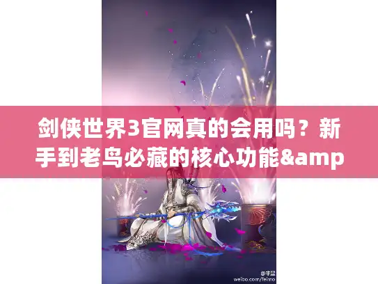 剑侠世界3官网真的会用吗？新手到老鸟必藏的核心功能&福利指南