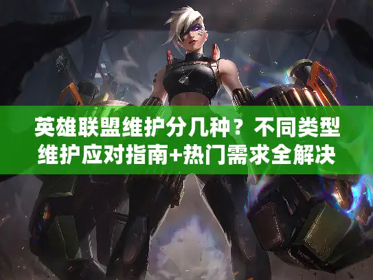 英雄联盟维护分几种？不同类型维护应对指南+热门需求全解决