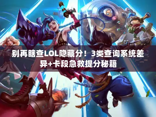 别再瞎查LOL隐藏分！3类查询系统差异+卡段急救提分秘籍