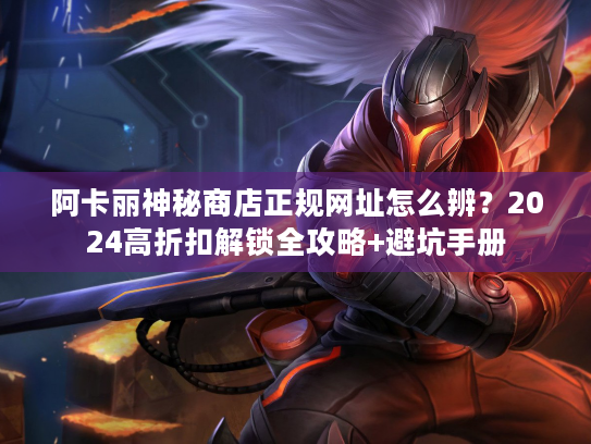 阿卡丽神秘商店正规网址怎么辨?2024高折扣解锁全攻略+避坑手册 阿卡丽神秘商店正规网址怎么辨?2024高折扣解锁全攻略+避坑手册