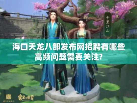 海口天龙八部发布网招聘有哪些高频问题需要关注?