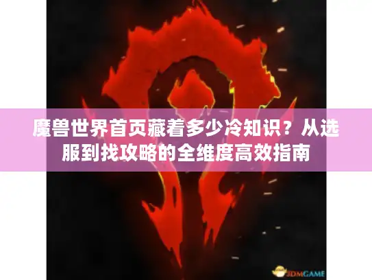 魔兽世界首页藏着多少冷知识？从选服到找攻略的全维度高效指南