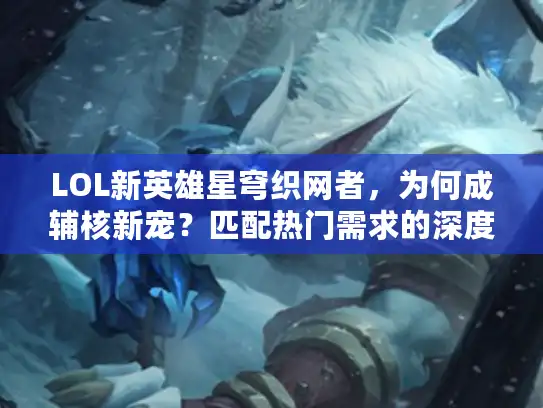 LOL新英雄星穹织网者，为何成辅核新宠？匹配热门需求的深度解析