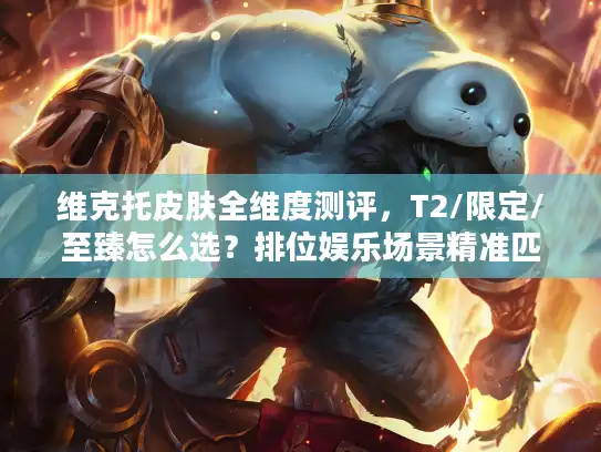 维克托皮肤全维度测评，T2/限定/至臻怎么选？排位娱乐场景精准匹配指南