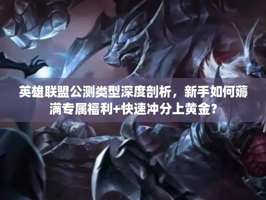 英雄联盟公测类型深度剖析，新手如何薅满专属福利+快速冲分上黄金？