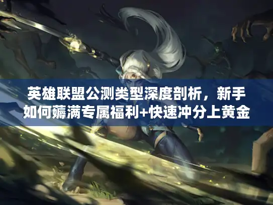 英雄联盟公测类型深度剖析，新手如何薅满专属福利+快速冲分上黄金？
