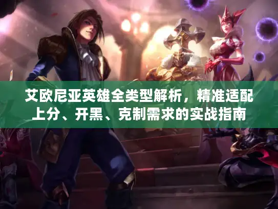 艾欧尼亚英雄全类型解析,精准适配上分、开黑、克制需求的实战指南 艾欧尼亚英雄全类型解析,精准适配上分、开黑、克制需求的实战指南