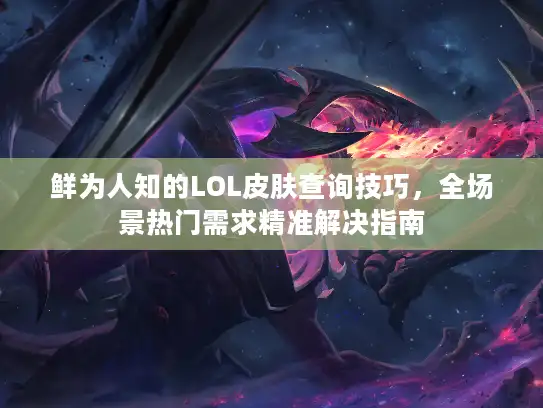 鲜为人知的LOL皮肤查询技巧，全场景热门需求精准解决指南