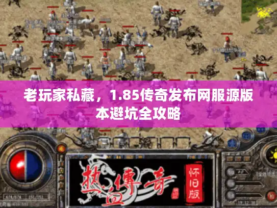 老玩家私藏,1.85传奇发布网服源版本避坑全攻略 老玩家私藏,1.85传奇发布网服源版本避坑全攻略