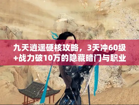 九天逍遥硬核攻略,3天冲60级+战力破10万的隐藏暗门与职业适配 九天逍遥硬核攻略,3天冲60级+战力破10万的隐藏暗门与职业适配