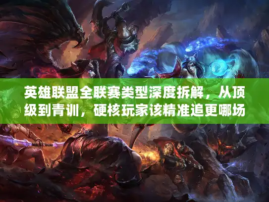 英雄联盟全联赛类型深度拆解，从顶级到青训，硬核玩家该精准追更哪场？
