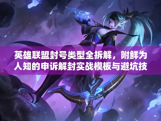 英雄联盟封号类型全拆解，附鲜为人知的申诉解封实战模板与避坑技巧