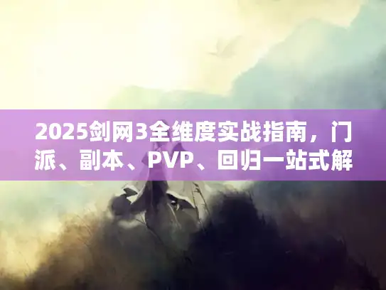 2025剑网3全维度实战指南，门派、副本、PVP、回归一站式解析