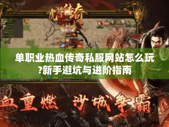 单职业热血传奇私服网站怎么玩?新手避坑与进阶指南