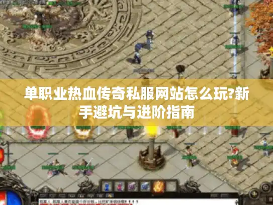 单职业热血传奇私服网站怎么玩?新手避坑与进阶指南