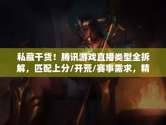 私藏干货！腾讯游戏直播类型全拆解，匹配上分/开荒/赛事需求，精准解决痛点