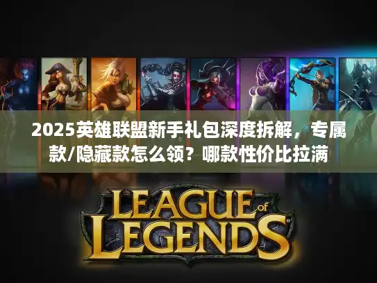2025英雄联盟新手礼包深度拆解,专属款/隐藏款怎么领?哪款性价比拉满 2025英雄联盟新手礼包深度拆解,专属款/隐藏款怎么领?哪款性价比拉满