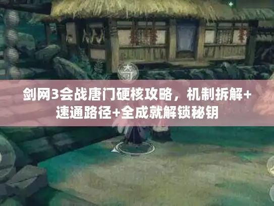 剑网3会战唐门硬核攻略，机制拆解+速通路径+全成就解锁秘钥