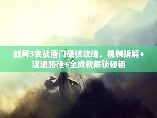 剑网3会战唐门硬核攻略，机制拆解+速通路径+全成就解锁秘钥