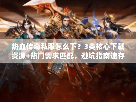 热血传奇私服怎么下？3类核心下载资源+热门需求匹配，避坑指南速存